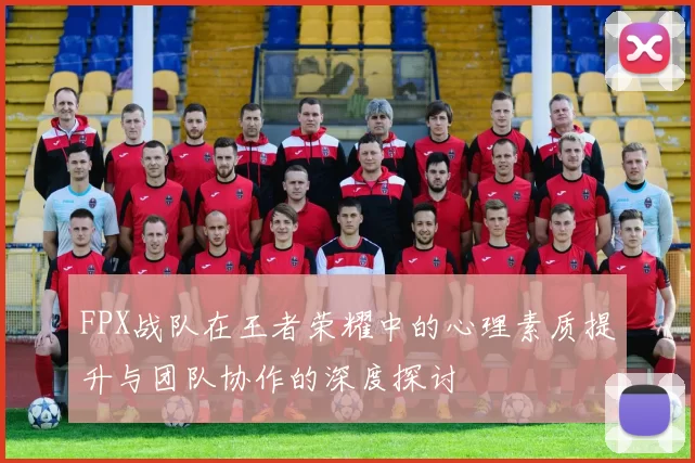 FPX战队在王者荣耀中的心理素质提升与团队协作的深度探讨