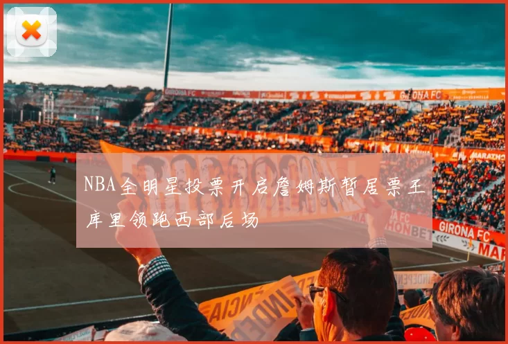 NBA全明星投票开启詹姆斯暂居票王库里领跑西部后场