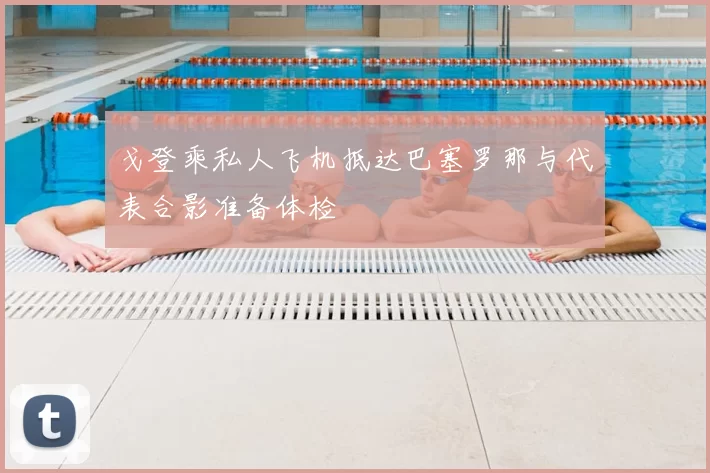 戈登乘私人飞机抵达巴塞罗那与代表合影准备体检
