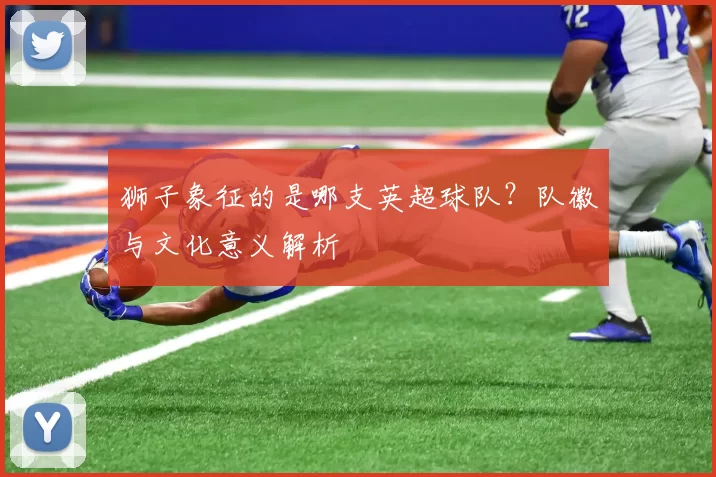 狮子象征的是哪支英超球队？队徽与文化意义解析