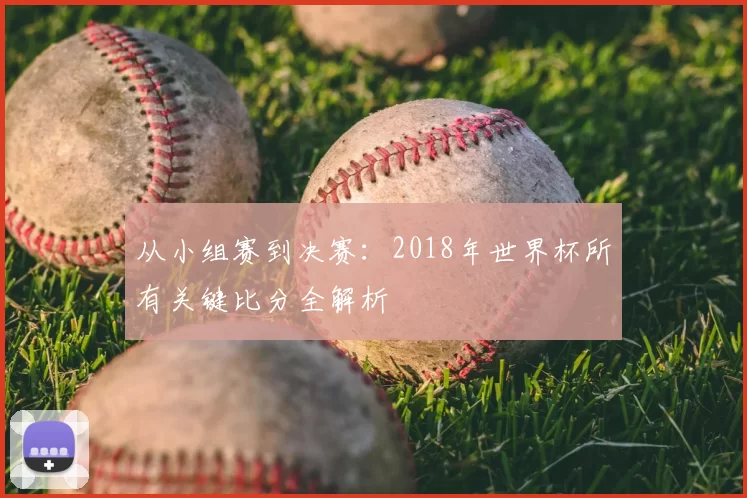 从小组赛到决赛：2018年世界杯所有关键比分全解析