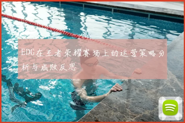 EDG在王者荣耀赛场上的运营策略分析与成败反思