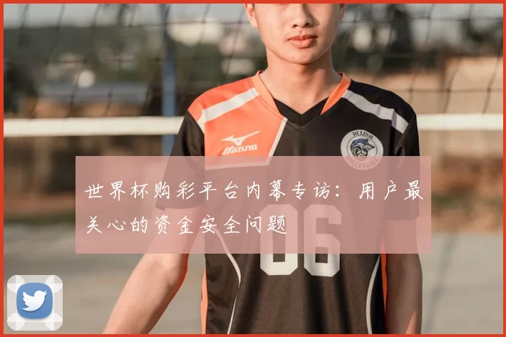 世界杯购彩平台内幕专访:用户最关心的资金安全问题