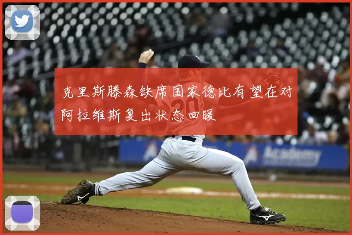 克里斯滕森缺席国家德比有望在对阿拉维斯复出状态回暖