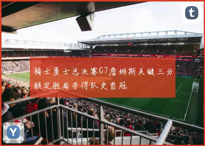骑士勇士总决赛G7詹姆斯关键三分锁定胜局夺得队史首冠