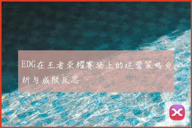 EDG在王者荣耀赛场上的运营策略分析与成败反思