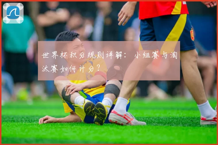 世界杯积分规则详解:小组赛与淘汰赛如何计分?