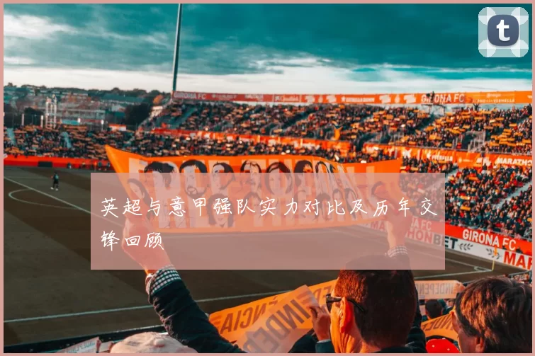 英超与意甲强队实力对比及历年交锋回顾