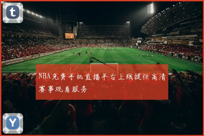 NBA免费手机直播平台上线提供高清赛事观看服务