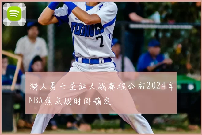 湖人勇士圣诞大战赛程公布2024年NBA焦点战时间确定