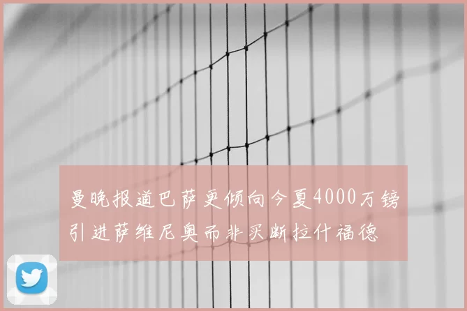 曼晚报道巴萨更倾向今夏4000万镑引进萨维尼奥而非买断拉什福德