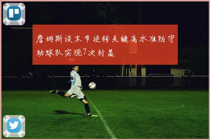 詹姆斯谈末节逆转关键高水准防守助球队实现7次封盖