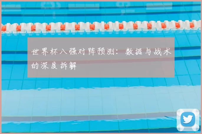 世界杯八强对阵预测:数据与战术的深度拆解