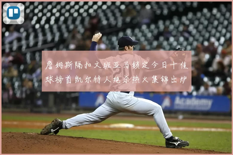 詹姆斯隔扣文班亚马锁定今日十佳球榜首凯尔特人绝杀热火集锦出炉