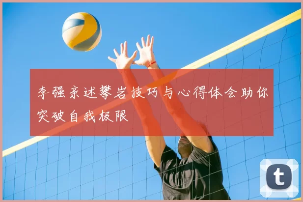 李强亲述攀岩技巧与心得体会助你突破自我极限