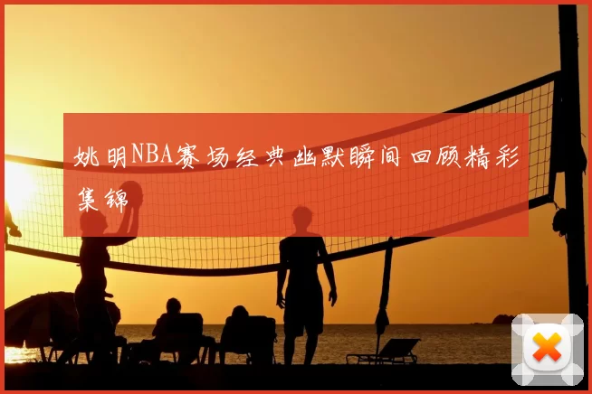 姚明NBA赛场经典幽默瞬间回顾精彩集锦