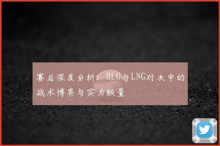 赛后深度分析：BLG与LNG对决中的战术博弈与实力较量