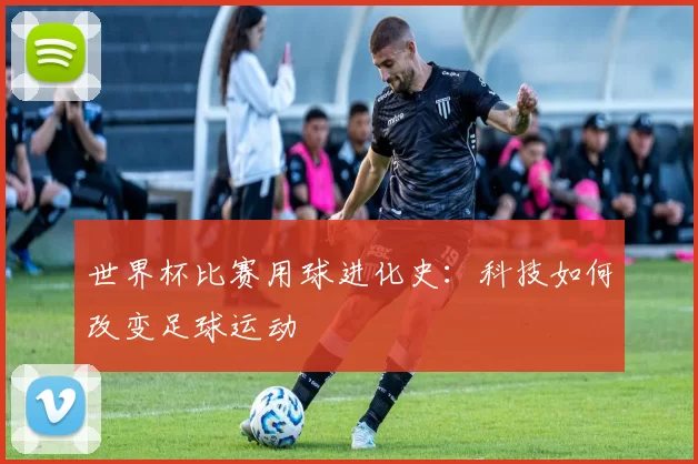 世界杯比赛用球进化史:科技如何改变足球运动