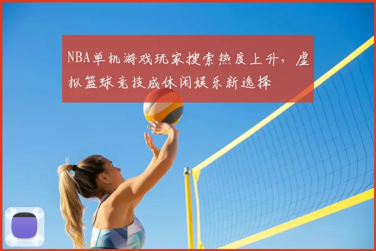 NBA单机游戏玩家搜索热度上升,虚拟篮球竞技成休闲娱乐新选择