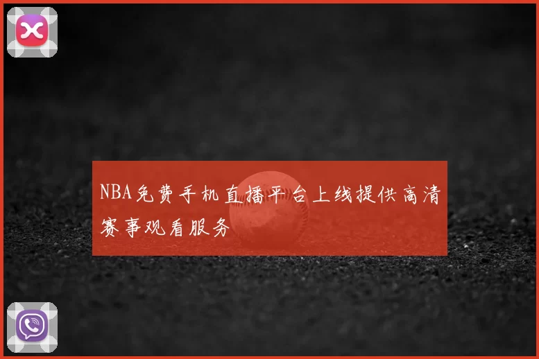 NBA免费手机直播平台上线提供高清赛事观看服务