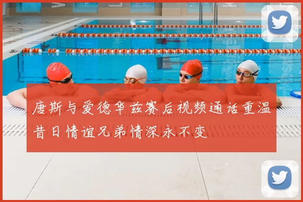 唐斯与爱德华兹赛后视频通话重温昔日情谊兄弟情深永不变