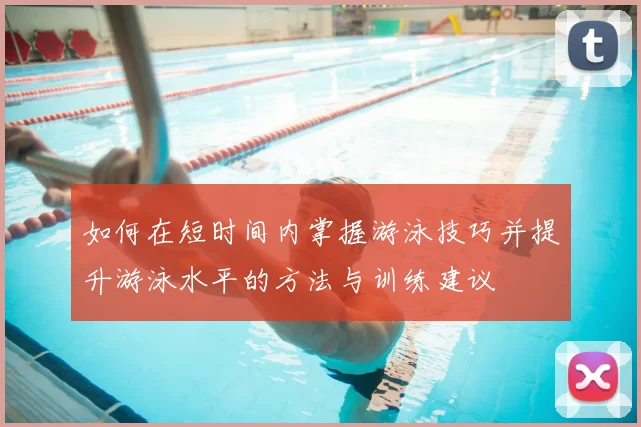 如何在短时间内掌握游泳技巧并提升游泳水平的方法与训练建议