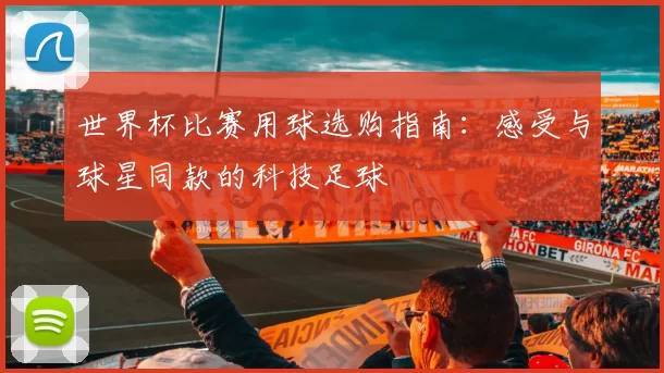 世界杯比赛用球选购指南：感受与球星同款的科技足球