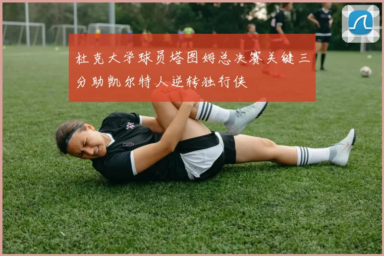 杜克大学球员塔图姆总决赛关键三分助凯尔特人逆转独行侠