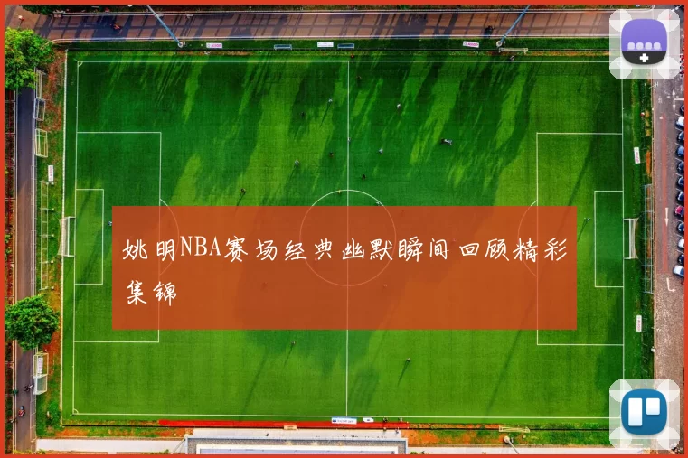 姚明NBA赛场经典幽默瞬间回顾精彩集锦