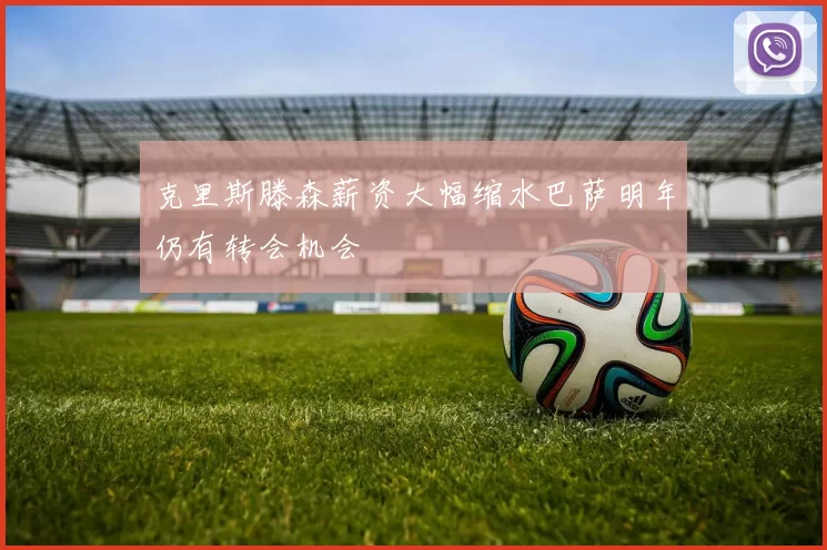 克里斯滕森薪资大幅缩水巴萨明年仍有转会机会