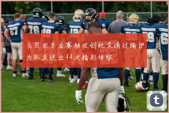 戈贝尔季后赛助攻创纪录通过掩护为队友送出44次精彩传球