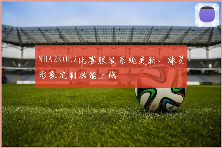 NBA2KOL2比赛服装系统更新，球员形象定制功能上线