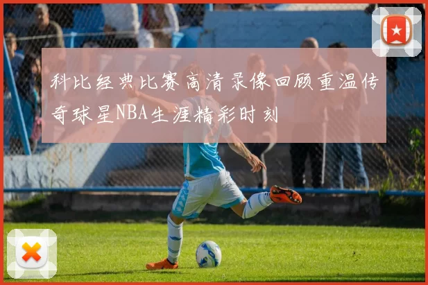 科比经典比赛高清录像回顾重温传奇球星NBA生涯精彩时刻
