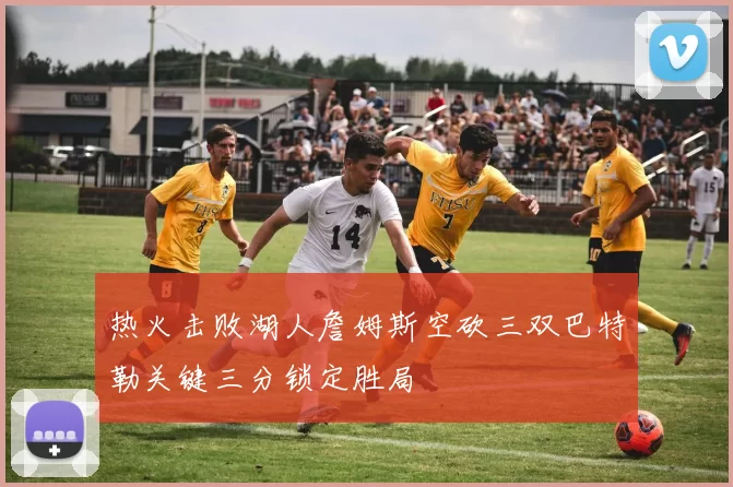 热火击败湖人詹姆斯空砍三双巴特勒关键三分锁定胜局