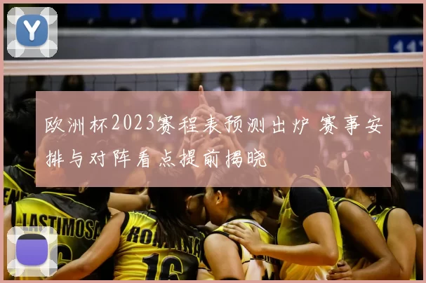 欧洲杯2023赛程表预测出炉 赛事安排与对阵看点提前揭晓
