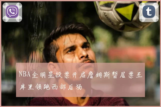 NBA全明星投票开启詹姆斯暂居票王库里领跑西部后场