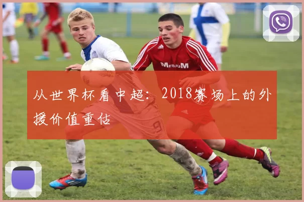 从世界杯看中超:2018赛场上的外援价值重估