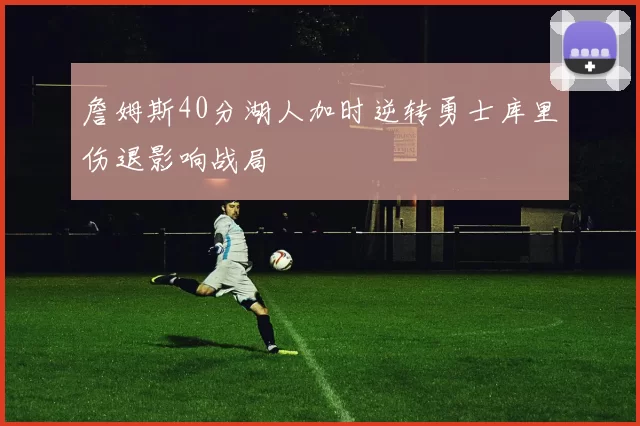 詹姆斯40分湖人加时逆转勇士库里伤退影响战局