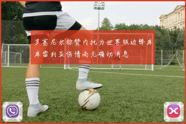 罗塞尼尔称赞内托为世界级边锋库库雷利亚伤情尚无确切消息