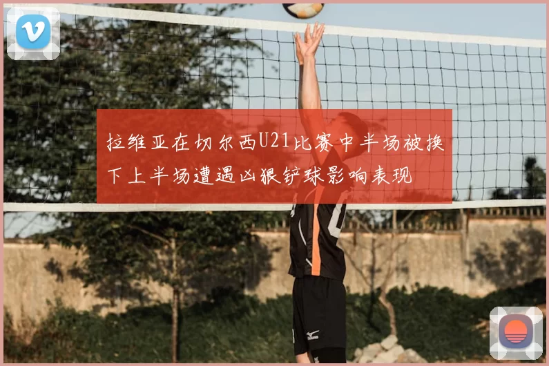 拉维亚在切尔西U21比赛中半场被换下上半场遭遇凶狠铲球影响表现
