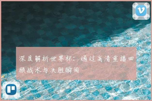 深度解析世界杯：通过高清重播回顾战术与决胜瞬间
