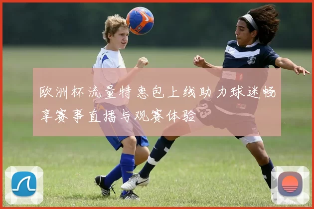 欧洲杯流量特惠包上线助力球迷畅享赛事直播与观赛体验