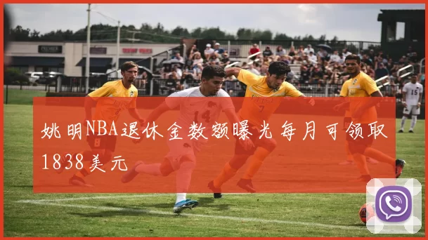 姚明NBA退休金数额曝光每月可领取1838美元