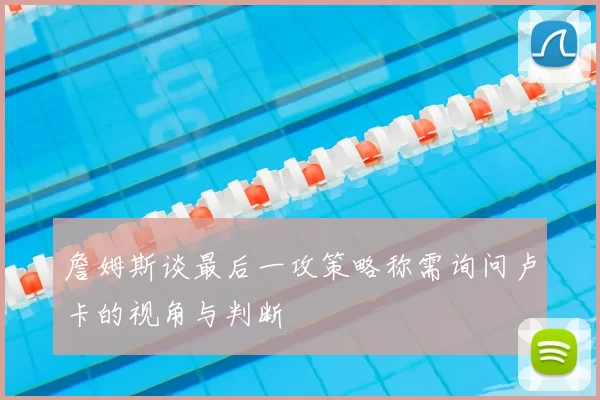 詹姆斯谈最后一攻策略称需询问卢卡的视角与判断