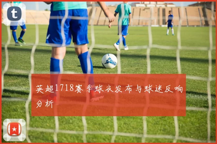 英超1718赛季球衣发布与球迷反响分析