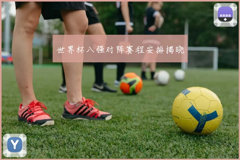 世界杯八强对阵赛程安排揭晓