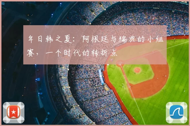 年日韩之夏：阿根廷与瑞典的小组赛，一个时代的转折点