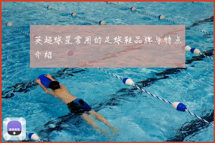 英超球星常用的足球鞋品牌与特点介绍