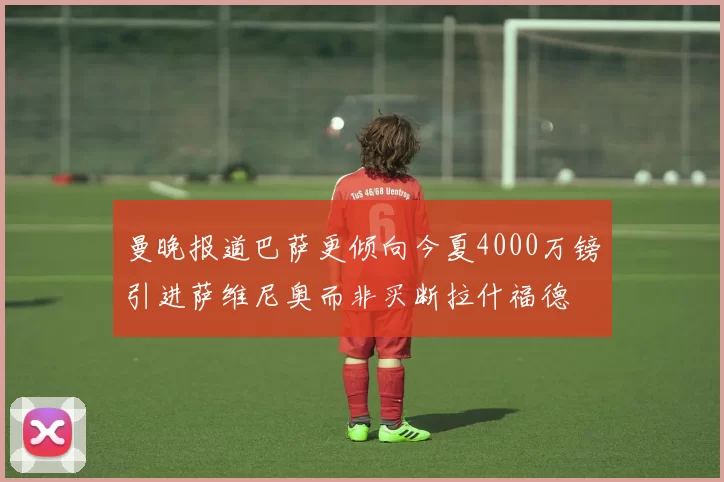 曼晚报道巴萨更倾向今夏4000万镑引进萨维尼奥而非买断拉什福德