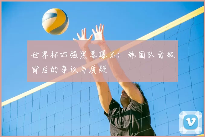 世界杯四强黑幕曝光:韩国队晋级背后的争议与质疑